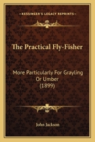 The Practical Fly-fisher; More Particularly for Grayling or Umber 1443744581 Book Cover