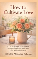 How to Cultivate Love: A Practical Guide to Living with Integrity, Resilience, and Heart (For Adults of All Ages) (A Life of Meaning Through the Seasons of Growth) B0F9YY8WVD Book Cover