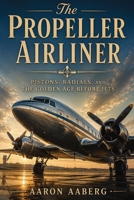 The Propeller Airliner: Pistons, Radials, and the Golden Age Before Jets B0H6XN82MV Book Cover