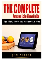 The Complete Amazon Echo Show Guide: Tips, Tricks, How to Use, Accessories, & More 1794894284 Book Cover