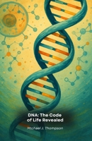 DNA: The Code of Life Revealed: A Journey into the Essence of Genetics, from Molecular Basis to the Frontiers of Modern Biotechnology B0FS76LXMG Book Cover