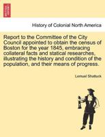 Report to the Committee of the City Council appointed to obtain the census of Boston for the year 1845, embracing collateral facts and statical ... the population, and their means of progress. 1240916868 Book Cover