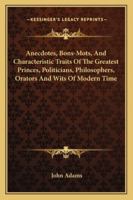 Anecdotes, bons-mots, and characteristic traits of the greatest princes, politicians, philosophers, orators, and wits of modern times; ... ... particulars, ... By the Rev. John Adams, A.M. 1430461977 Book Cover