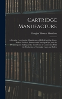 Cartridge Manufacture; a Treatise Covering the Manufacture of Rifle Cartridge Cases, Bullets, Powders, Primers and Cartridge Clips, and the Designing ... the Production of Cartridge Cases and Bullets 101572759X Book Cover