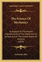 The Science Of Mechanics: As Applied To The Present Improvements In The Useful Arts In Europe, And In The United States Of America 1165610493 Book Cover