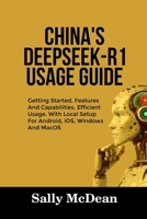 CHINA’S DEEPSEEK-R1 USAGE GUIDE: Getting Started, Features And Capabilities, Efficient Usage, With Local Setup For Android, iOS, Windows And MacOS B0DVC5R9HK Book Cover