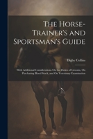 The Horse-Trainer's and Sportsman's Guide: With Additional Considerations On the Duties of Grooms, On Purchasing Blood Stock, and On Veterinary Examination 1021685453 Book Cover