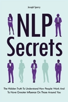 NLP Secrets: The Hidden Truth To Understand How People Work And To Have Greater Influence On Those Around You 1670888274 Book Cover