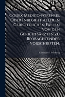 Codex Medico-Forensis, Oder Inbegriff Aller in Gerichtlichen Fallen Von Den Gerichtsarzten Zu Beobachtender Vorschriften... 1272171450 Book Cover