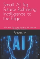 Small AI, Big Future: Rethinking Intelligence at the Edge: Why Small, Smart, and Ethical AI Will Power the Next Digital Revolution B0FJ5SC7GF Book Cover