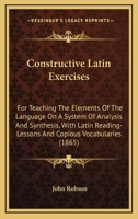 Constructive Latin Exercises: For Teaching The Elements Of The Language On A System Of Analysis And Synthesis, With Latin Reading-Lessons And Copious Vocabularies 0469747838 Book Cover