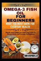 OMEGA-3 FISH OIL FOR BEGINNERS: WHAT YOU MUST KNOW FOR EVERYDAY HEALTH: Step-By-Step Insights For Improving Longevity, Mental Clarity, And Everyday Performance B0FRNFMP7R Book Cover