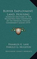Buffer Employment, Land, Housing: Addresses Delivered At The Reconstruction Conference Of The National Popular Government League 1120921457 Book Cover