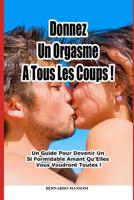Donnez Un Orgasme a Tous Les Coups: Un Guide Pour Devenir Un Si Formidable Amant Qu'elles Vous Voudront Toutes ! 1521077126 Book Cover