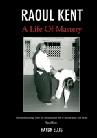 Raoul Kent: A Life of Mastery - Tales and Teachings from the Extraordinary Life of Martial Artist and Healer 1921787481 Book Cover