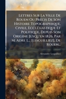Lettres Sur La Ville De Rouen Ou PrÃ(c)cis De Son Histoire Topographique, Civile, EcclÃ(c)siastique Et Politique, Depuis Son Origine Jusqu'en 1826, ... [lesguilliez], De Rouen... (French Edition) 1024566900 Book Cover