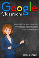 Google Classroom: The Step by Step Guide for Teachers to Learn and Explain Quickly and Efficiently How to Use Google Classroom to Approach Students with Varous Topics B08JF5M6B7 Book Cover