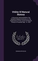 Utility of Natural History: A Discourse, Delivered Before the Berkshire Medical Institution, at the Organization of the Lyceum of Natural History, in Pittsfield, Sept. 10, 1823 1286651972 Book Cover