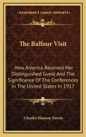 The Balfour Visit: How America Received Her Distinguished Guest And The Significance Of The Conferences In The United States In 1917 137731538X Book Cover