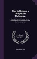 How to Become a Competent Motorman: Being a Practical Treatise on the Proper Method of Operating a Street Railway Motor-Car 1358856559 Book Cover