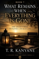 What Remains When Everything Is Gone: The Legacy That Outlives a Human Life (Lessons from the Grave) B0GZT2W82Z Book Cover