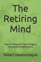 The Retiring Mind: How to Make the Psychological Transition to Retirement 0615480683 Book Cover