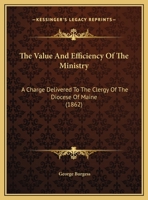 The Value And Efficiency Of The Ministry: A Charge Delivered To The Clergy Of The Diocese Of Maine 1161932585 Book Cover