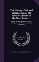 The History, Civil and Commercial, of the British Colonies in the West Indies ...: Book IV. Present Inhabitants. Book V. Agriculture. Book VI. Government and Commerce 1358315884 Book Cover