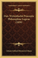 Dan. Wyttenbachii Praecepta Philosophiae Logicae (1820) 1160753172 Book Cover