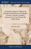 An Humble Attempt to Vindicate the Principles and Characters of the Burgher Seceders, From the Groundless Aspersions Cast Upon Them by Mr. Robert Smith 1170174205 Book Cover