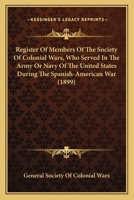 Register Of Members Of The Society Of Colonial Wars, Who Served In The Army Or Navy Of The United States During The Spanish-American War 116395733X Book Cover