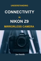 UNDERSTANDING CONNECTIVITY IN NIKON Z9 MIRRORLESS CAMERA B0B92NWXQ8 Book Cover