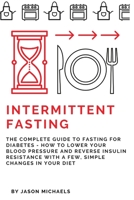 Intermittent Fasting: The Complete Guide to Fasting for Diabetes - How to Lower Your Blood pressure and Reverse Insulin Resistance with a Few, Simple Changes in Your Diet 1790135672 Book Cover