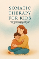 SOMATIC THERAPY FOR KIDS: A Science-Backed Guide to Helping Kids Heal Trauma Ease Anxiety Feel Safe and Reconnect with Their Bodies B0FHFB3MYW Book Cover