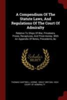 A Compendium Of The Statute Laws, And Regulations Of The Court Of Admiralty: Relative To Ships Of War, Privateers, Prizes, Recaptures, And Prize-money. With An Appendix Of Notes, Precedents, &c 1017494134 Book Cover