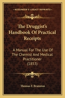The Druggist's Handbook Of Practical Receipts: A Manual For The Use Of The Chemist And Medical Practitioner 1165102269 Book Cover