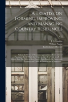 A Treatise on Forming, Improving, and Managing Country Residences: and on the Choice of Situations Appropriate to Every Class of Purchasers. In All ... Been Done, a Taste Founded In...; v. 2 1015233295 Book Cover