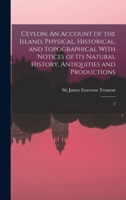 Ceylon: An Account of the Island, Physical, Historical, and Topographical With Notices of Its Natural History, Antiquities and Productions; Volume 2 1016738110 Book Cover