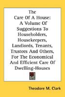 The Care Of A House: A Volume Of Suggestions To Householders, Housekeepers, Landlords, Tenants, Trustees And Others, For The Economical And Efficient Care Of Dwelling-Houses 0548540055 Book Cover