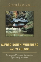 Alfred North Whitehead and Yi Yulgok: Toward a Process-Confucian Spirituality in Korea 0761833579 Book Cover