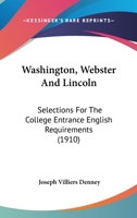 Washington, Webster and Lincoln: Selections for The College Entrance English Requirements, 0548819602 Book Cover