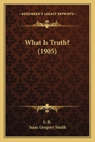 What Is Truth? an Attempt to Elucidate First Principles in Belief 1248389093 Book Cover