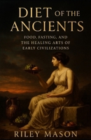 Diet of the Ancients: Food, Fasting, and the Healing Arts of Early Civilizations B0FWC4H3Y8 Book Cover