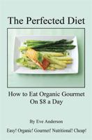 The Perfected Diet - How to Eat Organic Gourmet On $8 a Day 1598248677 Book Cover