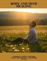 Body And Mind Healing: A Beginner'S Guide To Alleviating Anxiety, Relieving Stress, And Healing Trauma B0FNL8MNVJ Book Cover