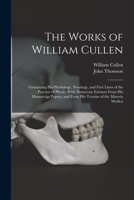 The Works of William Cullen: Containing His Physiology, Nosology, and First Lines of the Practice of Physic; With Numerous Extracts From His ... and From His Treatise of the Materia Medica 1016708726 Book Cover