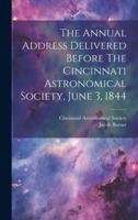 The Annual Address Delivered Before The Cincinnati Astronomical Society, June 3, 1844 102015666X Book Cover