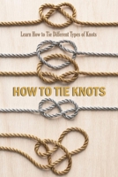 How to Tie Knots: Learn How to Tie Different Types of Knots: Learn How to Tie Basic Knots using Step By Step Intructions Book B08R3QP1B3 Book Cover