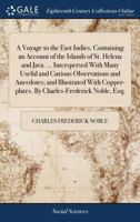 A Voyage to the East Indies. Containing an Account of the Islands of St. Helena and Java. ... Interspersed With Many Useful and Curious Observations ... By Charles-Frederick Noble, Esq; 1170875858 Book Cover