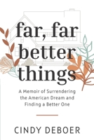 Far, Far Better Things: A Memoir of Surrendering the American Dream and Finding a Better One 1625863128 Book Cover